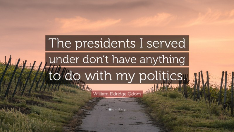 William Eldridge Odom Quote: “The presidents I served under don’t have anything to do with my politics.”
