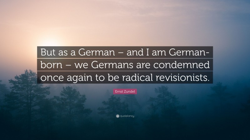 Ernst Zundel Quote: “But as a German – and I am German-born – we Germans are condemned once again to be radical revisionists.”