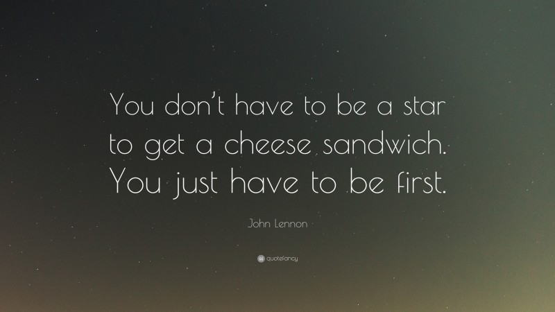 John Lennon Quote: “You don’t have to be a star to get a cheese sandwich. You just have to be first.”