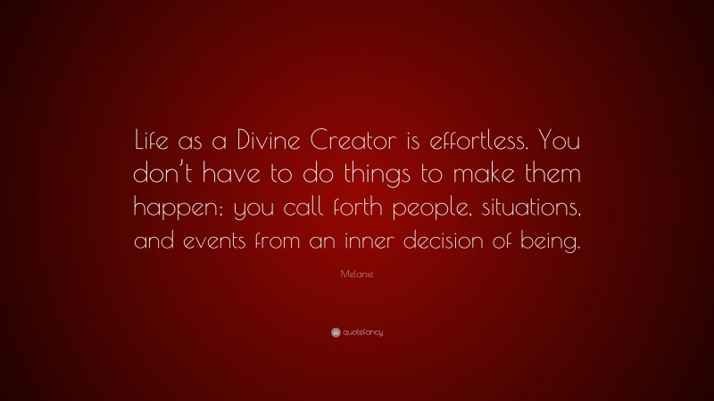 Melanie Quote: “Life as a Divine Creator is effortless. You don’t have to do things to make them happen; you call forth people, situations, and events from an inner decision of being.”