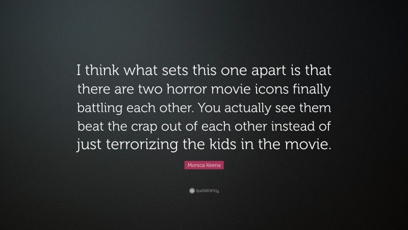 Monica Keena Quote: “I think what sets this one apart is that there are two horror movie icons finally battling each other. You actually see them beat the crap out of each other instead of just terrorizing the kids in the movie.”