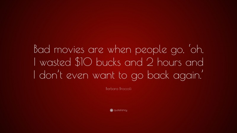 Barbara Broccoli Quote: “Bad movies are when people go, ‘oh, I wasted $10 bucks and 2 hours and I don’t even want to go back again.’”