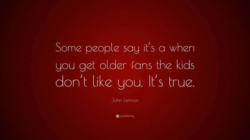 John Lennon Quote: “Some people say it’s a when you get older fans the kids don’t like you. It’s true.”