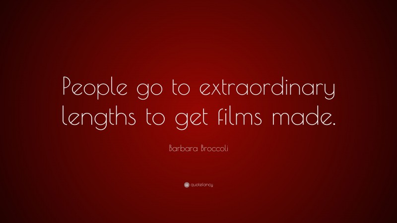 Barbara Broccoli Quote: “People go to extraordinary lengths to get films made.”