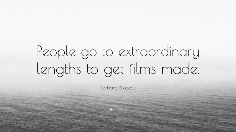 Barbara Broccoli Quote: “People go to extraordinary lengths to get films made.”