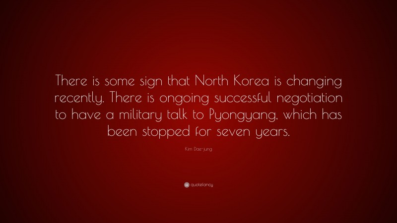 Kim Dae-jung Quote: “There is some sign that North Korea is changing recently. There is ongoing successful negotiation to have a military talk to Pyongyang, which has been stopped for seven years.”