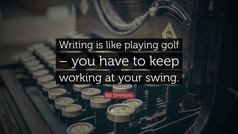 Bill Simmons Quote: “Writing is like playing golf – you have to keep working at your swing.”