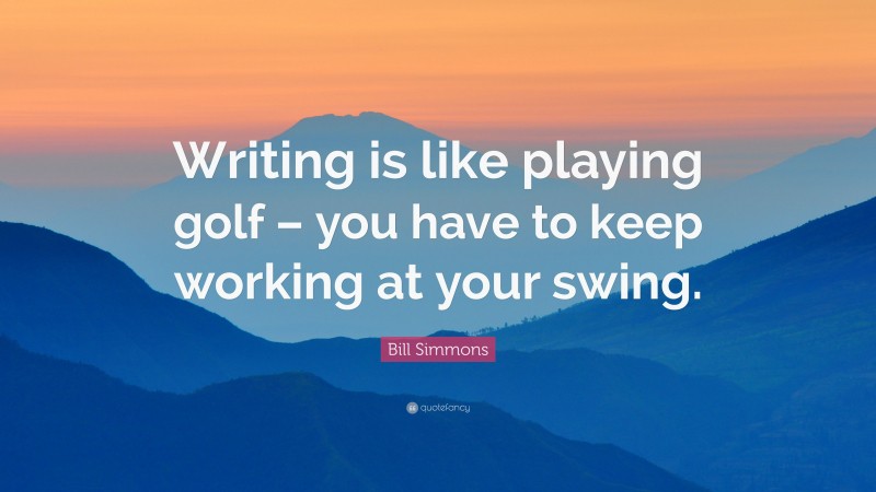 Bill Simmons Quote: “Writing is like playing golf – you have to keep working at your swing.”