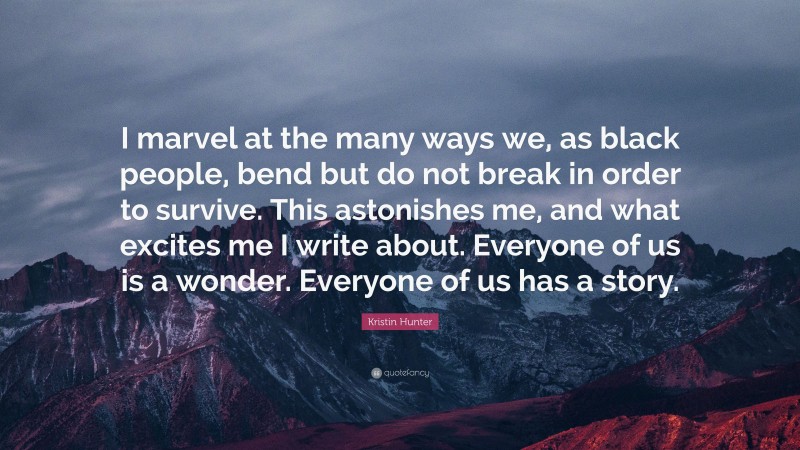 Kristin Hunter Quote: “I marvel at the many ways we, as black people, bend but do not break in order to survive. This astonishes me, and what excites me I write about. Everyone of us is a wonder. Everyone of us has a story.”