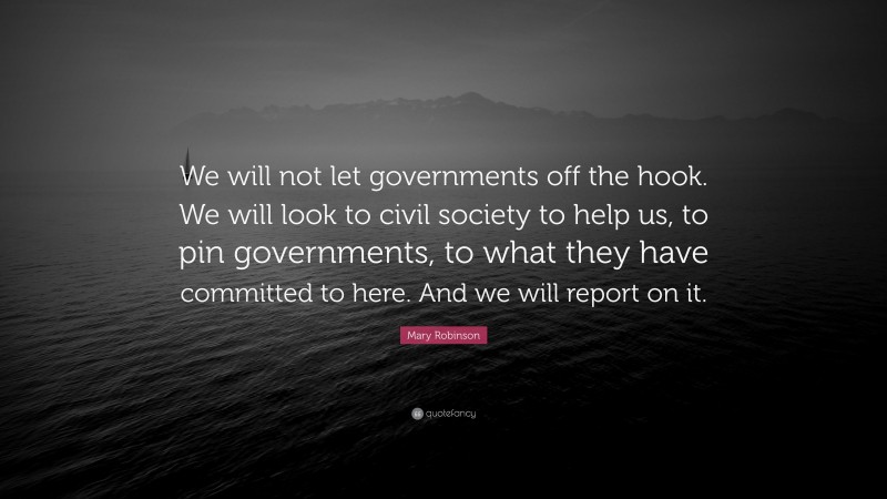 Mary Robinson Quote: “We will not let governments off the hook. We will look to civil society to help us, to pin governments, to what they have committed to here. And we will report on it.”