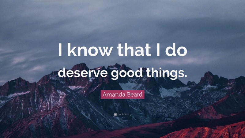 Amanda Beard Quote: “I know that I do deserve good things.”
