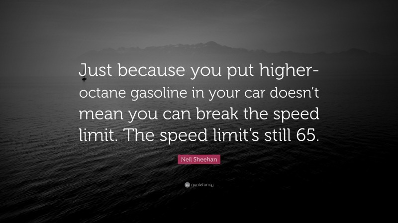 Neil Sheehan Quote: “Just because you put higher-octane gasoline in your car doesn’t mean you can break the speed limit. The speed limit’s still 65.”