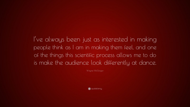 Wayne McGregor Quote: “I’ve always been just as interested in making people think as I am in making them feel, and one of the things this scientific process allows me to do is make the audience look differently at dance.”