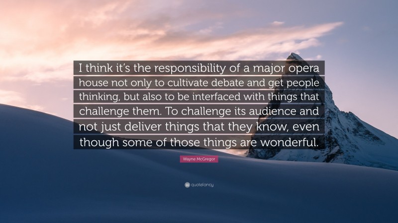 Wayne McGregor Quote: “I think it’s the responsibility of a major opera house not only to cultivate debate and get people thinking, but also to be interfaced with things that challenge them. To challenge its audience and not just deliver things that they know, even though some of those things are wonderful.”