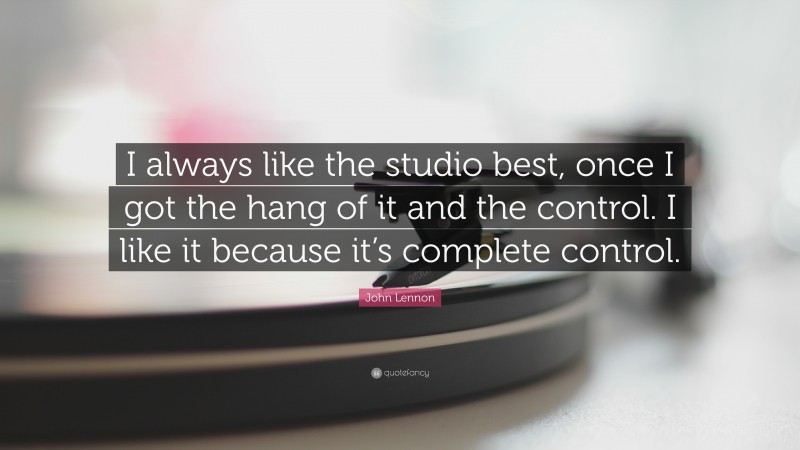 John Lennon Quote: “I always like the studio best, once I got the hang of it and the control. I like it because it’s complete control.”