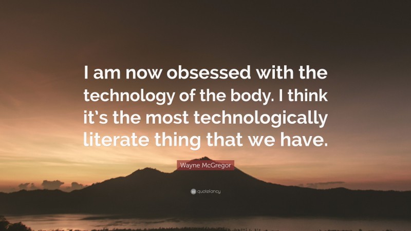 Wayne McGregor Quote: “I am now obsessed with the technology of the body. I think it’s the most technologically literate thing that we have.”