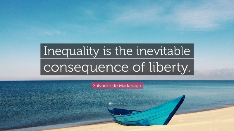 Salvador de Madariaga Quote: “Inequality is the inevitable consequence of liberty.”
