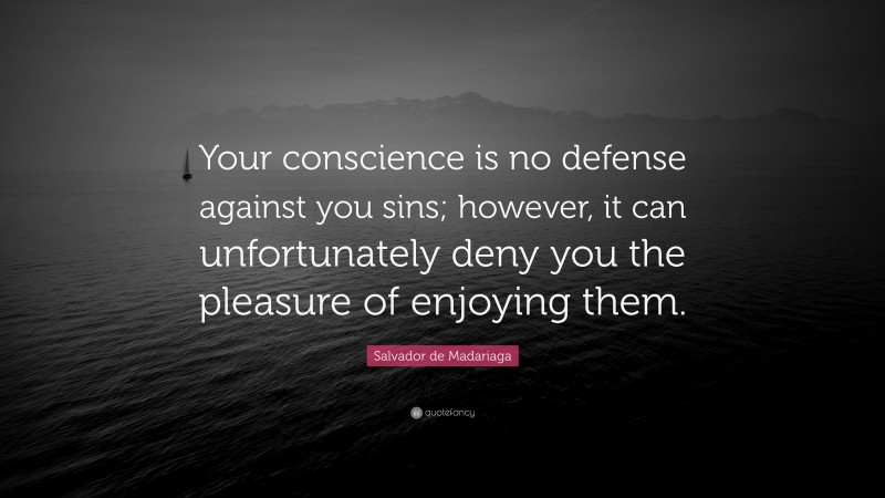 Salvador de Madariaga Quote: “Your conscience is no defense against you sins; however, it can unfortunately deny you the pleasure of enjoying them.”