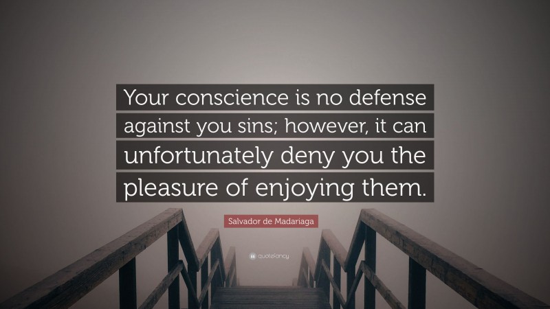 Salvador de Madariaga Quote: “Your conscience is no defense against you sins; however, it can unfortunately deny you the pleasure of enjoying them.”