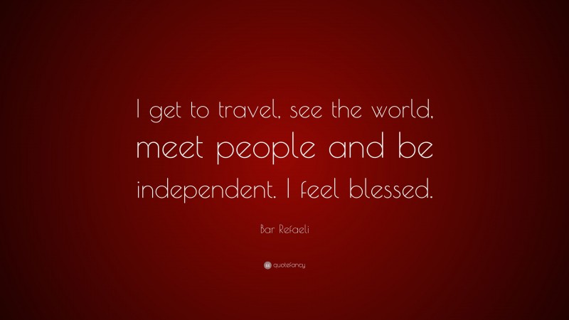 Bar Refaeli Quote: “I get to travel, see the world, meet people and be independent. I feel blessed.”