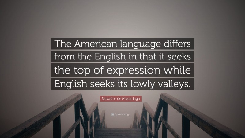 Salvador de Madariaga Quote: “The American language differs from the English in that it seeks the top of expression while English seeks its lowly valleys.”