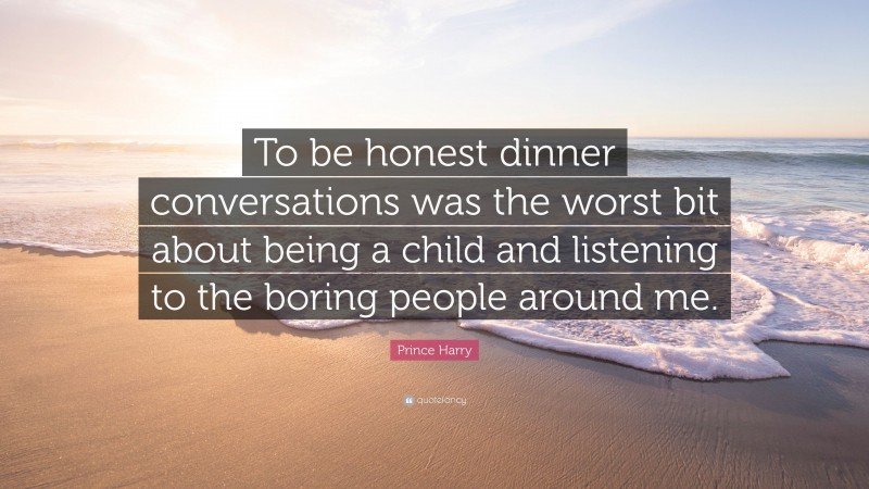 Prince Harry Quote: “To be honest dinner conversations was the worst bit about being a child and listening to the boring people around me.”