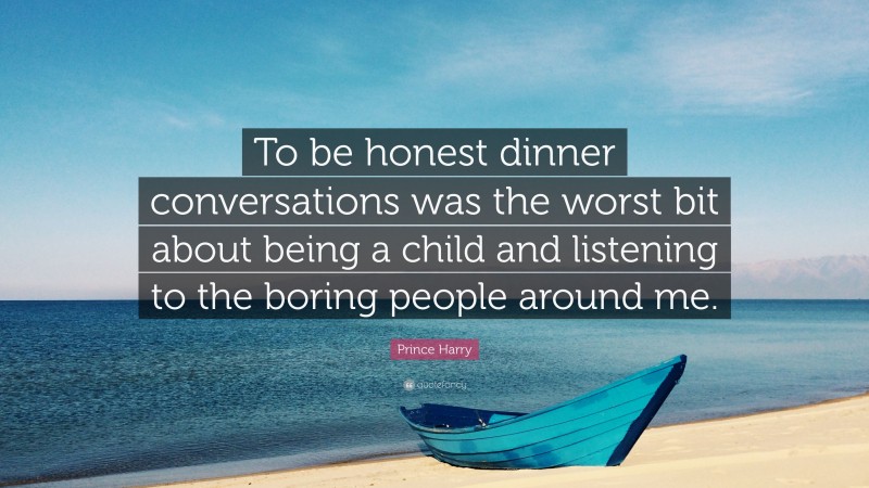 Prince Harry Quote: “To be honest dinner conversations was the worst bit about being a child and listening to the boring people around me.”