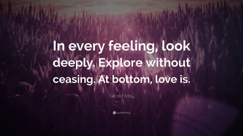 Gerald May Quote: “In every feeling, look deeply. Explore without ceasing. At bottom, love is.”