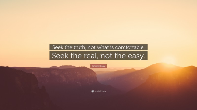 Gerald May Quote: “Seek the truth, not what is comfortable. Seek the real, not the easy.”