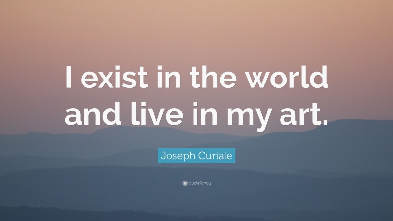 Joseph Curiale Quote: “I exist in the world and live in my art.”