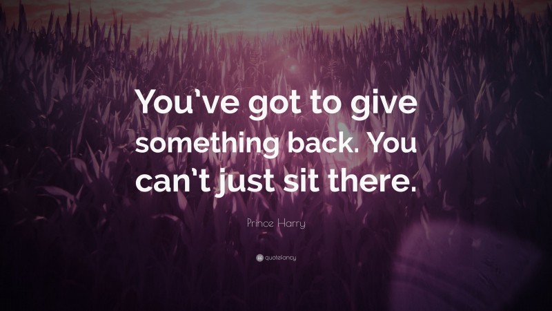 Prince Harry Quote: “You’ve got to give something back. You can’t just sit there.”