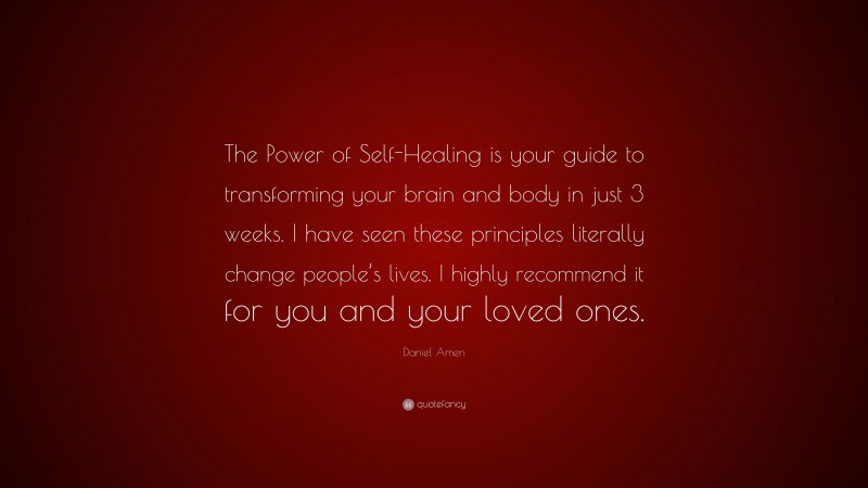 Daniel Amen Quote: “The Power of Self-Healing is your guide to transforming your brain and body in just 3 weeks. I have seen these principles literally change people’s lives. I highly recommend it for you and your loved ones.”