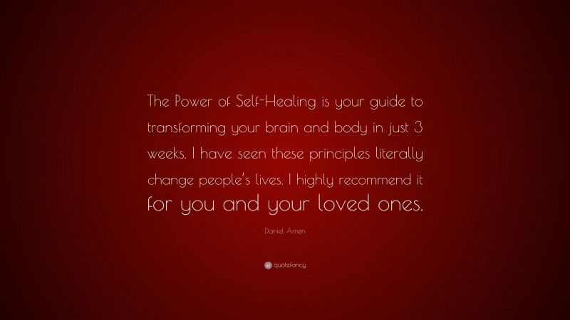 Daniel Amen Quote: “The Power of Self-Healing is your guide to transforming your brain and body in just 3 weeks. I have seen these principles literally change people’s lives. I highly recommend it for you and your loved ones.”