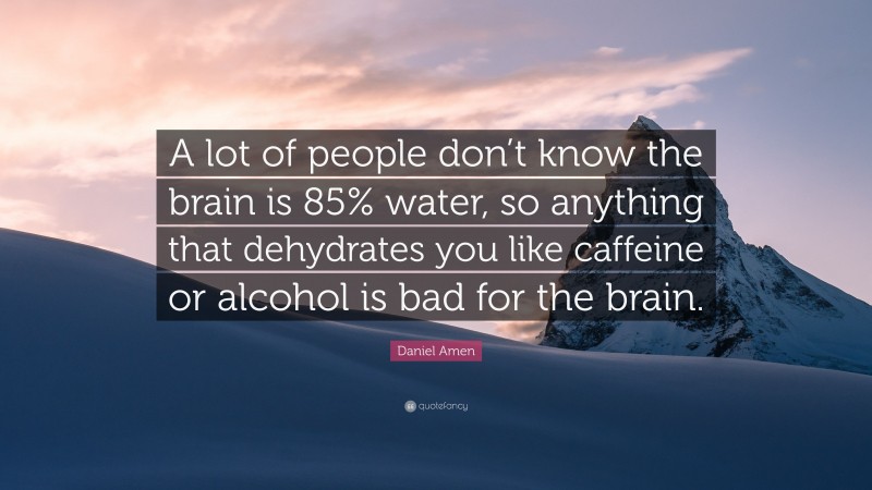 Daniel Amen Quote: “A lot of people don’t know the brain is 85% water, so anything that dehydrates you like caffeine or alcohol is bad for the brain.”