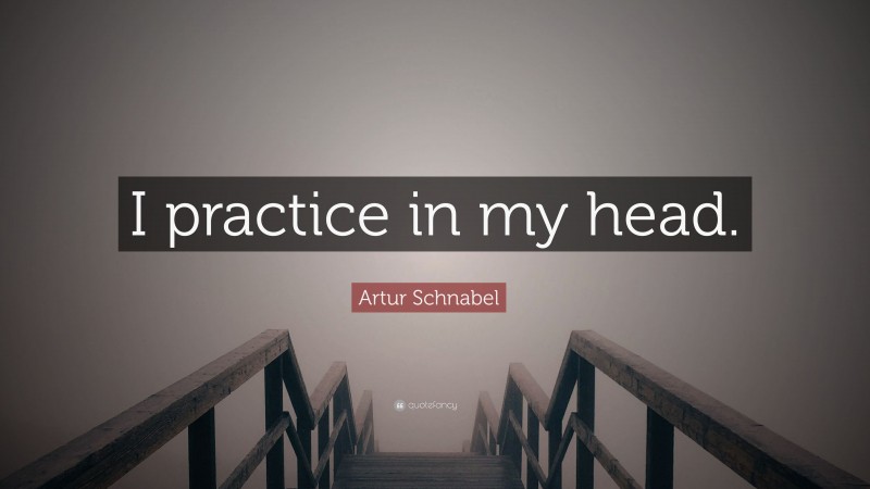 Artur Schnabel Quote: “I practice in my head.”