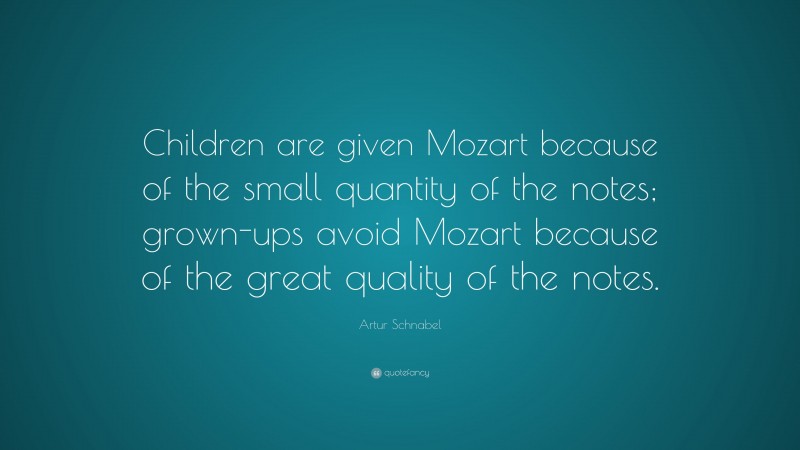 Artur Schnabel Quote: “Children are given Mozart because of the small quantity of the notes; grown-ups avoid Mozart because of the great quality of the notes.”