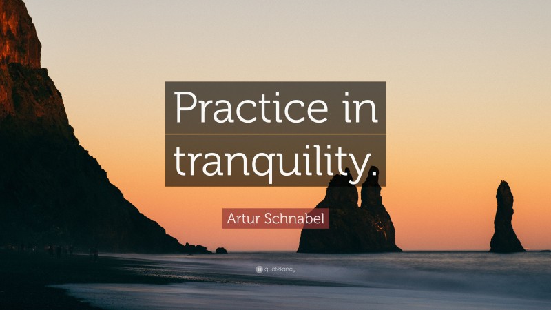 Artur Schnabel Quote: “Practice in tranquility.”