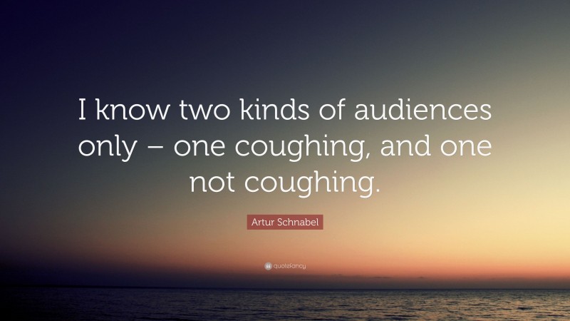 Artur Schnabel Quote: “I know two kinds of audiences only – one coughing, and one not coughing.”