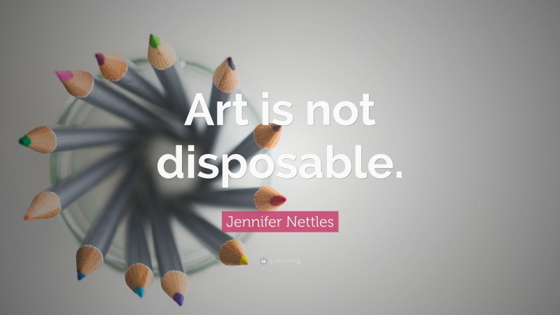 Jennifer Nettles Quote: “Art is not disposable.”