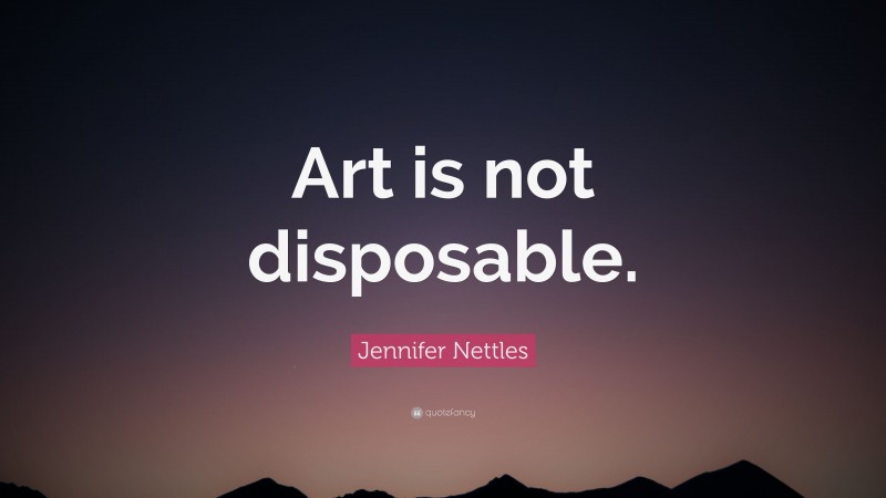 Jennifer Nettles Quote: “Art is not disposable.”