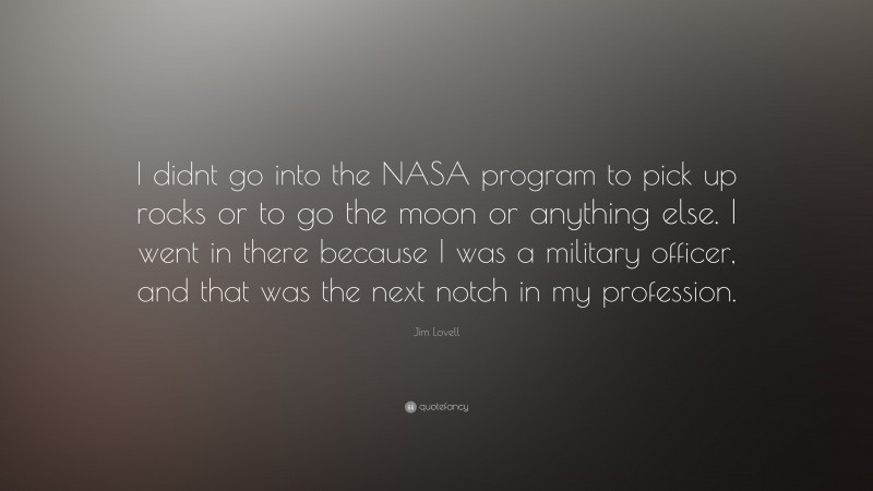 Jim Lovell Quote: “I didnt go into the NASA program to pick up rocks or to go the moon or anything else. I went in there because I was a military officer, and that was the next notch in my profession.”