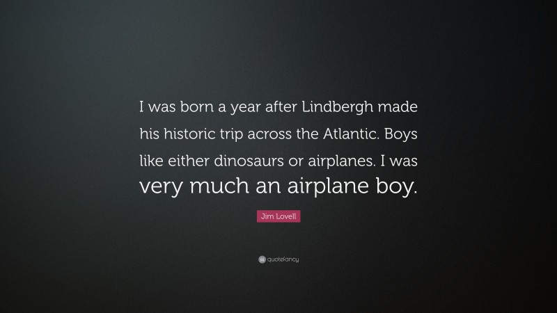 Jim Lovell Quote: “I was born a year after Lindbergh made his historic trip across the Atlantic. Boys like either dinosaurs or airplanes. I was very much an airplane boy.”