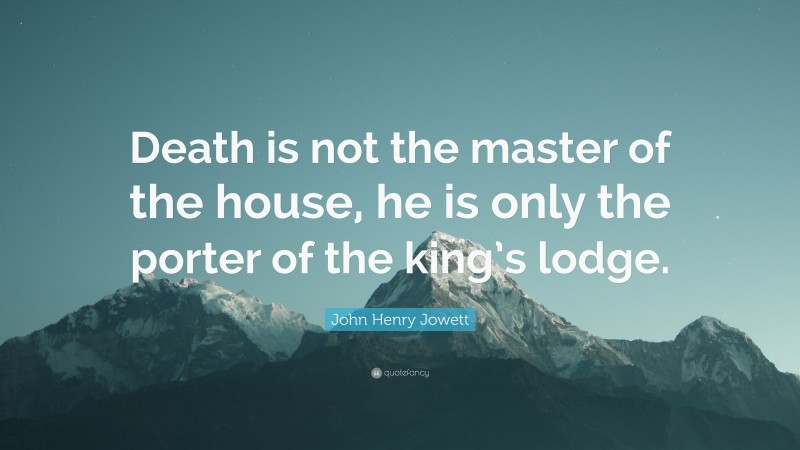 John Henry Jowett Quote: “Death is not the master of the house, he is only the porter of the king’s lodge.”
