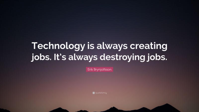 Erik Brynjolfsson Quote: “Technology is always creating jobs. It’s always destroying jobs.”