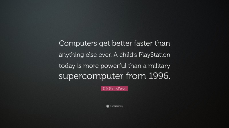 Erik Brynjolfsson Quote: “Computers get better faster than anything else ever. A child’s PlayStation today is more powerful than a military supercomputer from 1996.”