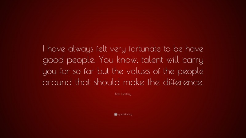 Bob Hartley Quote: “I have always felt very fortunate to be have good people. You know, talent will carry you for so far but the values of the people around that should make the difference.”