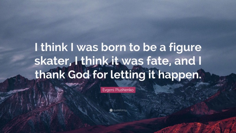 Evgeni Plushenko Quote: “I think I was born to be a figure skater, I think it was fate, and I thank God for letting it happen.”