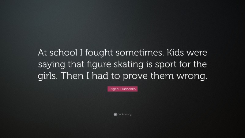 Evgeni Plushenko Quote: “At school I fought sometimes. Kids were saying that figure skating is sport for the girls. Then I had to prove them wrong.”