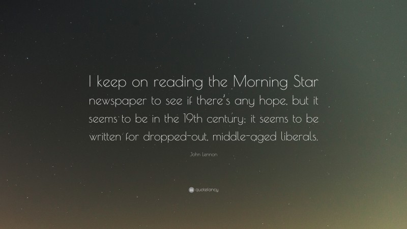 John Lennon Quote: “I keep on reading the Morning Star newspaper to see if there’s any hope, but it seems to be in the 19th century; it seems to be written for dropped-out, middle-aged liberals.”