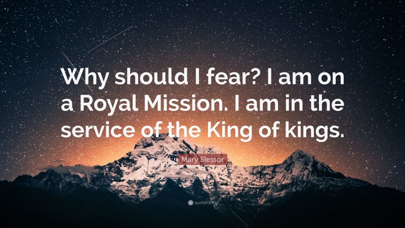 Mary Slessor Quote: “Why should I fear? I am on a Royal Mission. I am in the service of the King of kings.”